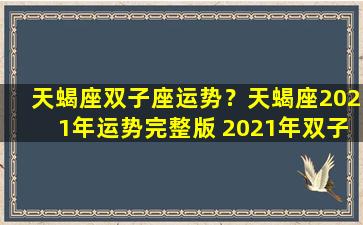 天蝎座双子座运势？天蝎座2021年运势完整版 2021年双子座全年运势详解